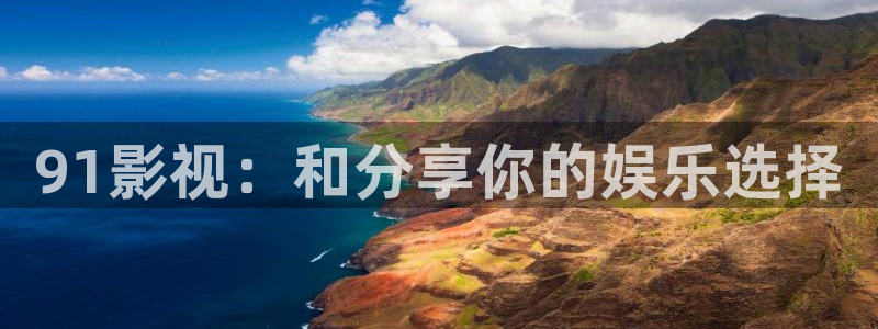 51视频入口：91影视：和分享你的娱乐选择