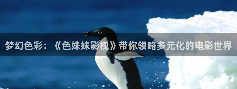 51视频在线一区：梦幻色彩：《色妹妹影视》带你领略多元化的电影世界