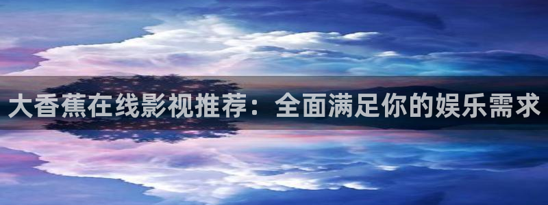 国产51视频在线：大香蕉在线影视推荐：全面满足你的娱乐需求