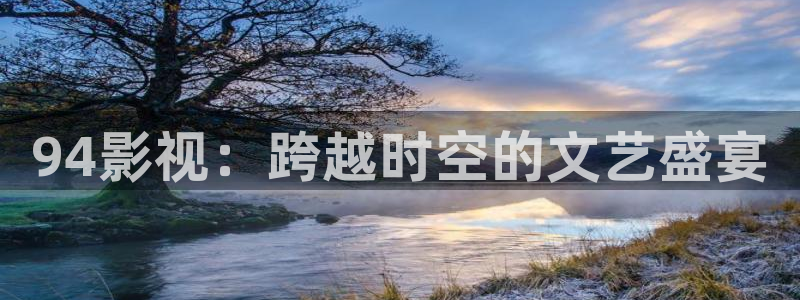 51视频在线视频观看软件的优势：94影视：跨越时空的文艺盛宴