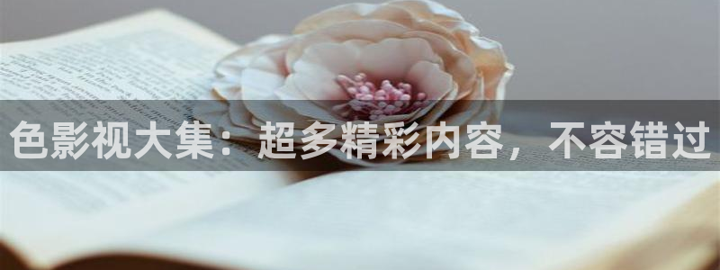 51视频在线入口：色影视大集：超多精彩内容，不容错过