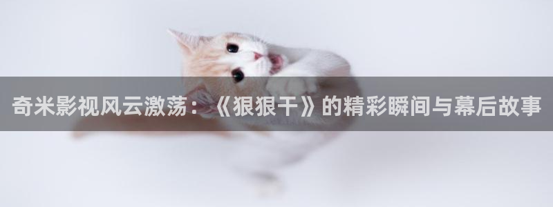 51视频社区下载：奇米影视风云激荡：《狠狠干》的精彩瞬间与幕后故事